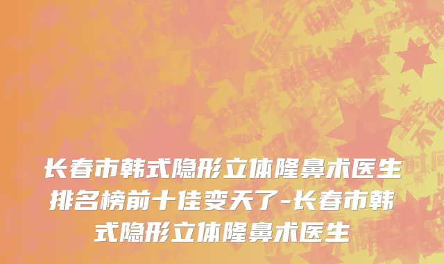 长春市韩式隐形立体隆鼻术医生排名榜前十佳变天了-长春市韩式隐形立体隆鼻术医生
