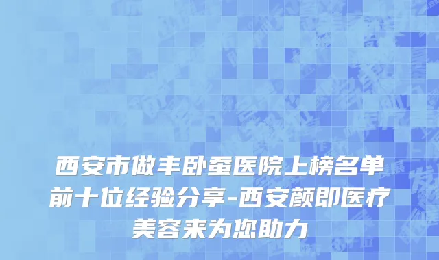 西安市做丰卧蚕医院上榜名单前十位经验分享-西安颜即医疗美容来为您助力