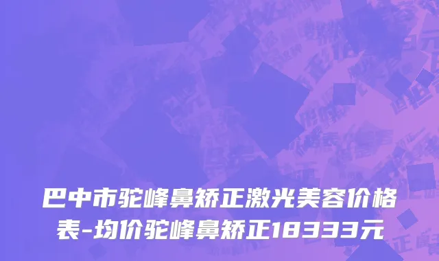 巴中市驼峰鼻矫正激光美容价格表-均价驼峰鼻矫正18333元
