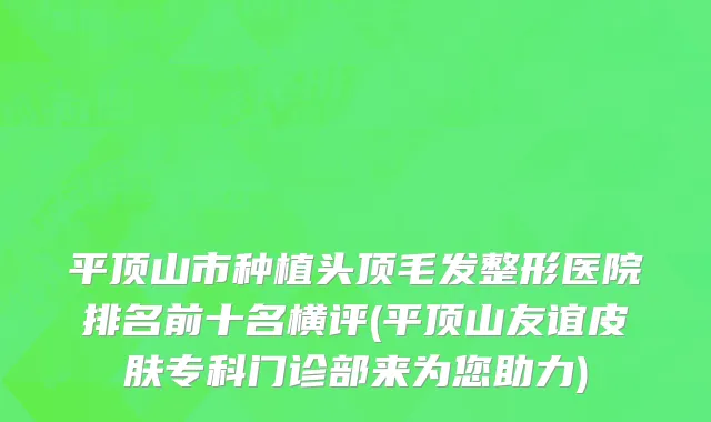 平顶山市种植头顶毛发整形医院排名前十名横评(平顶山友谊皮肤专科门诊部来为您助力)