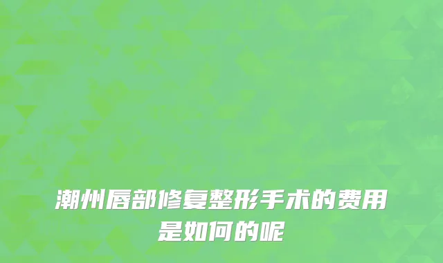 潮州唇部修复整形手术的费用是如何的呢