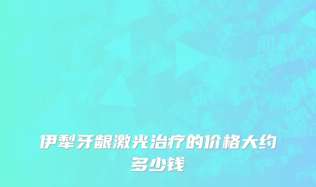 伊犁牙龈激光治疗的价格大约多少钱
