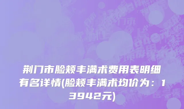 荆门市脸颊丰满术费用表明细有名详情(脸颊丰满术均价为：13942元)