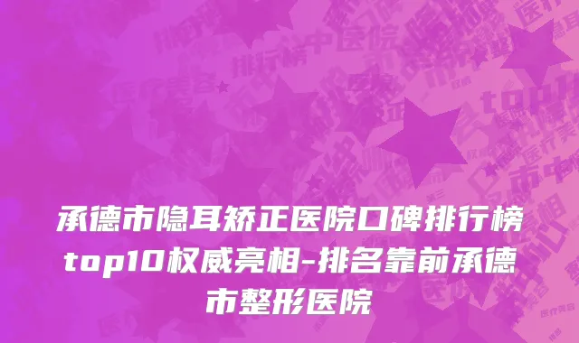 承德市隐耳矫正医院口碑排行榜top10权威亮相-排名靠前承德市整形医院