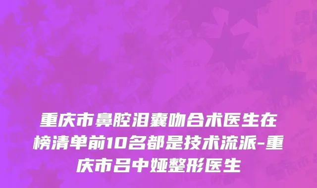 重庆市鼻腔泪囊吻合术医生在榜清单前10名都是技术流派-重庆市吕中娅整形医生