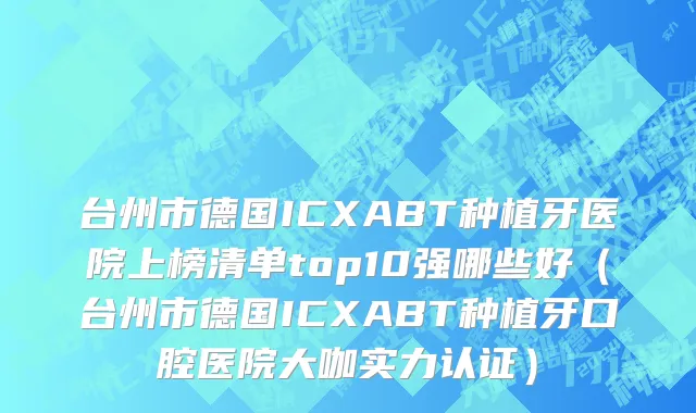 台州市德国ICXABT种植牙医院上榜清单top10强哪些好（台州市德国ICXABT种植牙口腔医院大咖实力认证）