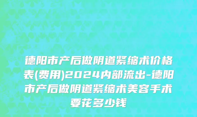 德阳市产后做阴道紧缩术价格表(费用)2024内部流出-德阳市产后做阴道紧缩术美容手术要花多少钱