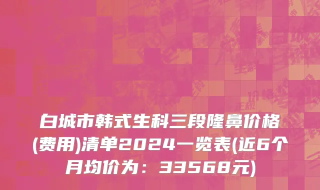 白城市韩式生科三段隆鼻价格(费用)清单2024一览表(近6个月均价为：33568元)