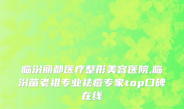 临汾丽都医疗整形美容医院,临汾苗老祖专业祛痘专家top口碑在线