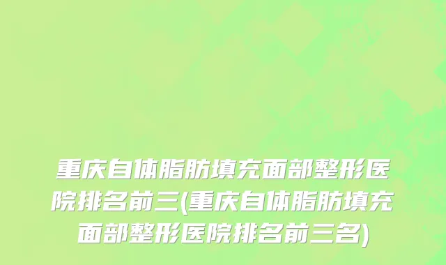重庆自体脂肪填充面部整形医院排名前三(重庆自体脂肪填充面部整形医院排名前三名)