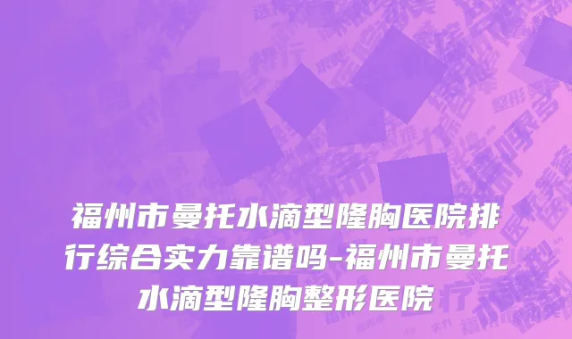 福州市曼托水滴型隆胸医院排行综合实力靠谱吗-福州市曼托水滴型隆胸整形医院
