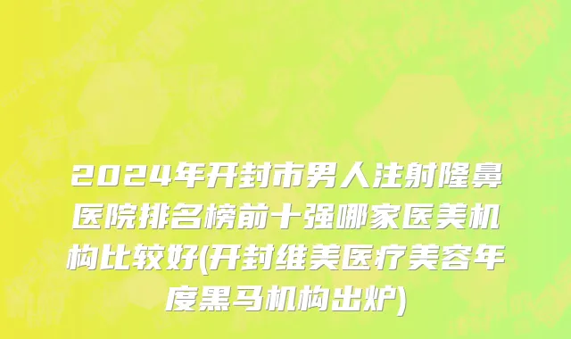 2024年开封市男人注射隆鼻医院排名榜前十强哪家医美机构比较好(开封维美医疗美容年度黑马机构出炉)