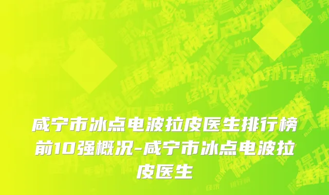 咸宁市冰点电波拉皮医生排行榜前10强概况-咸宁市冰点电波拉皮医生