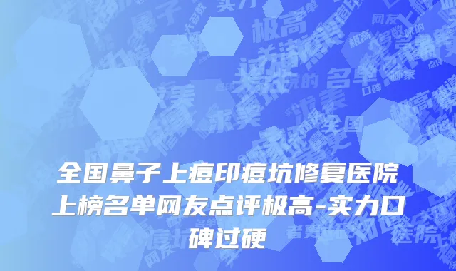 全国鼻子上痘印痘坑修复医院上榜名单网友点评极高-实力口碑过硬