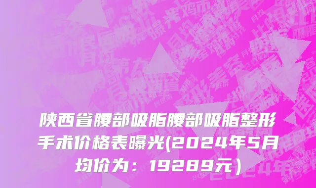 陕西省腰部吸脂腰部吸脂整形手术价格表曝光(2024年5月均价为：19289元）