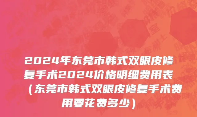 2024年东莞市韩式双眼皮修复手术2024价格明细费用表（东莞市韩式双眼皮修复手术费用要花费多少）