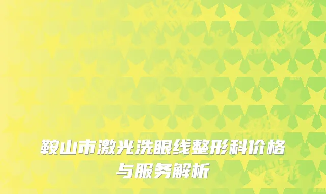 鞍山市激光洗眼线整形科价格与服务解析