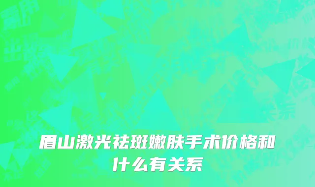 眉山激光祛斑嫩肤手术价格和什么有关系
