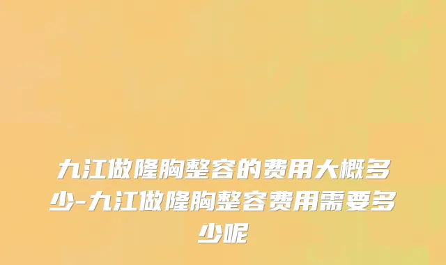 九江做隆胸整容的费用大概多少-九江做隆胸整容费用需要多少呢