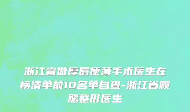浙江省做厚唇便薄手术医生在榜清单前10名单自查-浙江省顾飚整形医生