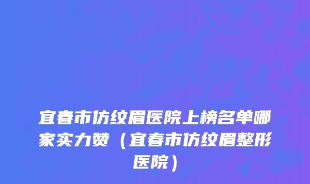 宜春市仿纹眉医院上榜名单哪家实力赞（宜春市仿纹眉整形医院）