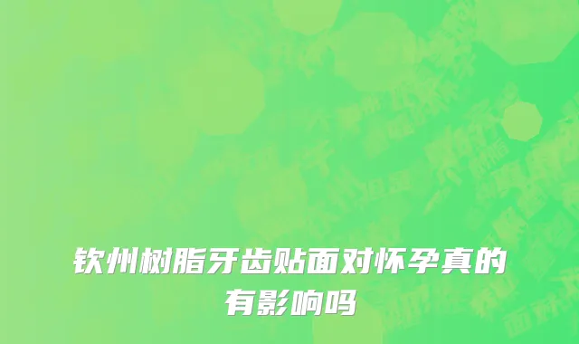 钦州树脂牙齿贴面对怀孕真的有影响吗