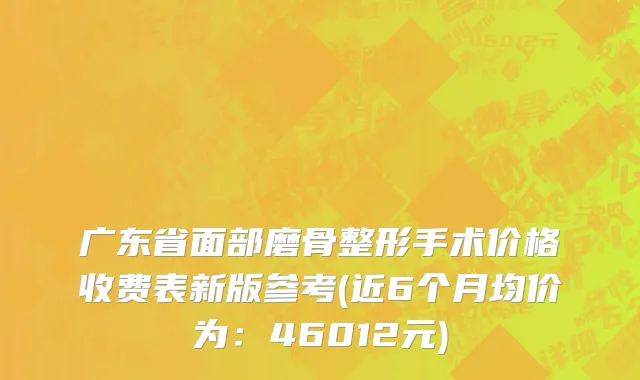 广东省面部磨骨整形手术价格收费表新版参考(近6个月均价为：46012元)