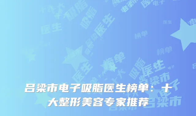 吕梁市电子吸脂医生榜单：十大整形美容专家推荐