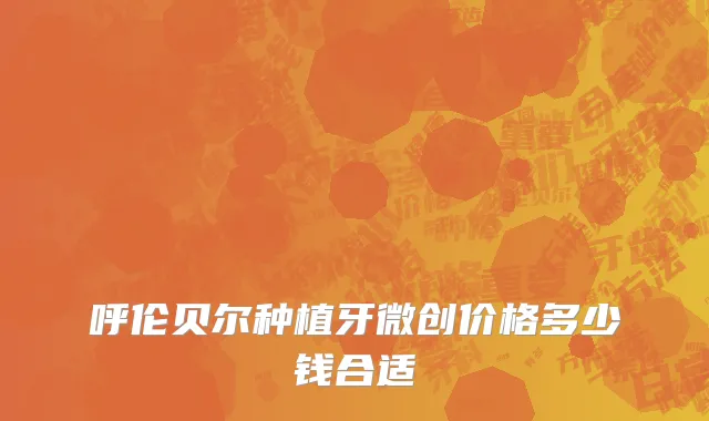 呼伦贝尔种植牙微创价格多少钱合适