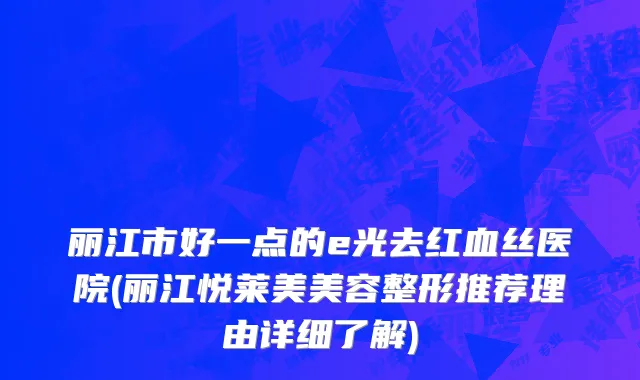 丽江市好一点的e光去红血丝医院(丽江悦莱美美容整形推荐理由详细了解)