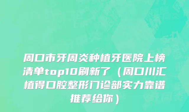 周口市牙周炎种植牙医院上榜清单top10刷新了（周口川汇植得口腔整形门诊部实力靠谱推荐给你）