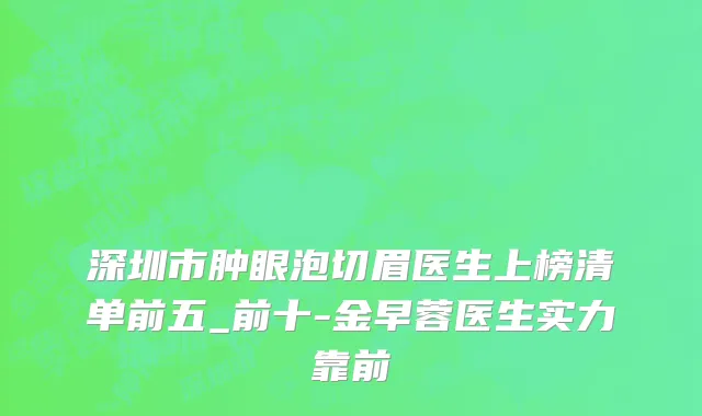 深圳市肿眼泡切眉医生上榜清单前五_前十-金早蓉医生实力靠前