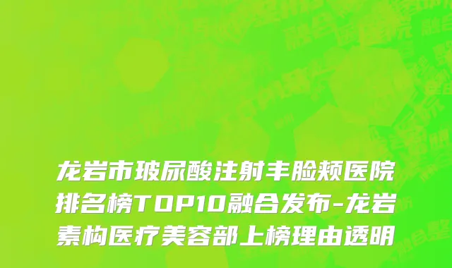 龙岩市玻尿酸注射丰脸颊医院排名榜TOP10融合发布-龙岩素构医疗美容部上榜理由透明