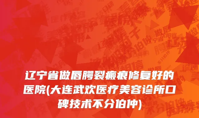 辽宁省做唇腭裂瘢痕修复好的医院(大连武欢医疗美容诊所口碑技术不分伯仲)
