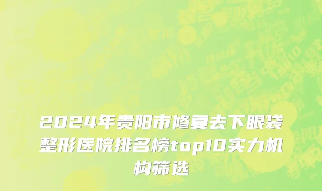 2024年贵阳市修复去下眼袋整形医院排名榜top10实力机构筛选