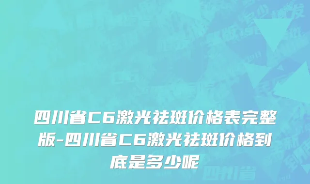 四川省C6激光祛斑价格表完整版-四川省C6激光祛斑价格到底是多少呢