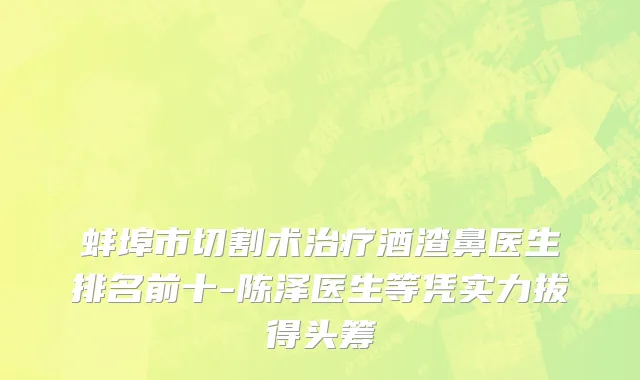 蚌埠市切割术治疗酒渣鼻医生排名前十-陈泽医生等凭实力拔得头筹