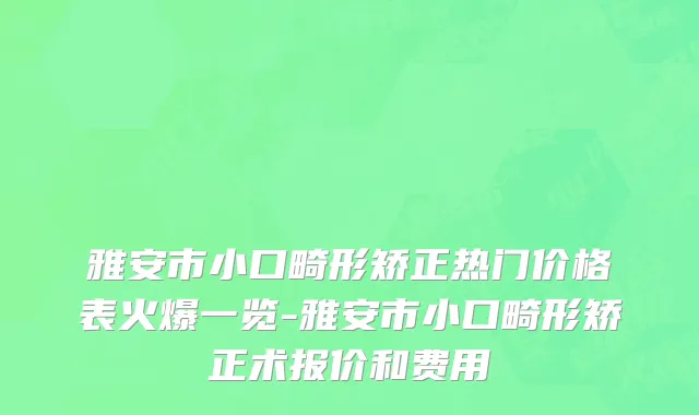 雅安市小口畸形矫正热门价格表火爆一览-雅安市小口畸形矫正术报价和费用