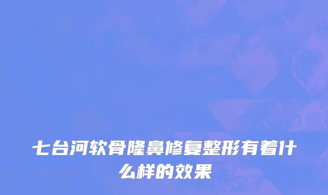 七台河软骨隆鼻修复整形有着什么样的效果