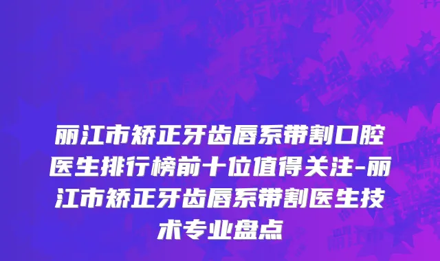 丽江市矫正牙齿唇系带割口腔医生排行榜前十位值得关注-丽江市矫正牙齿唇系带割医生技术专业盘点