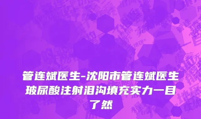 管连斌医生-沈阳市管连斌医生玻尿酸注射泪沟填充实力一目了然