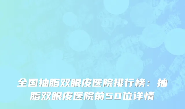 全国抽脂双眼皮医院排行榜：抽脂双眼皮医院前50位详情