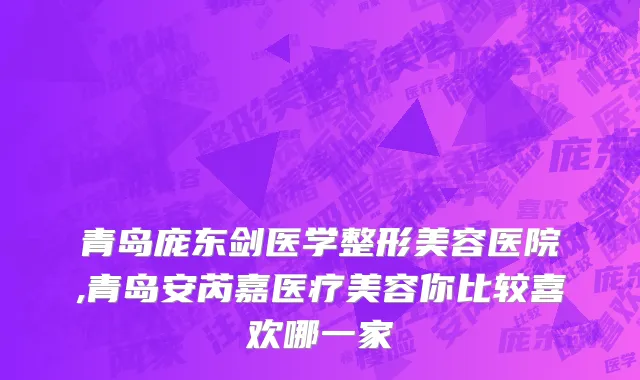 青岛庞东剑医学整形美容医院,青岛安芮嘉医疗美容你比较喜欢哪一家