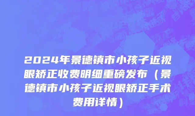 2024年景德镇市小孩子近视眼矫正收费明细重磅发布（景德镇市小孩子近视眼矫正手术费用详情）