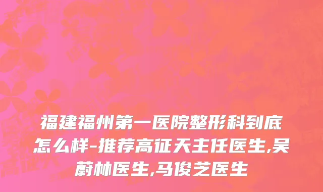 福建福州第一医院整形科到底怎么样-推荐高征天主任医生,吴蔚林医生,马俊芝医生