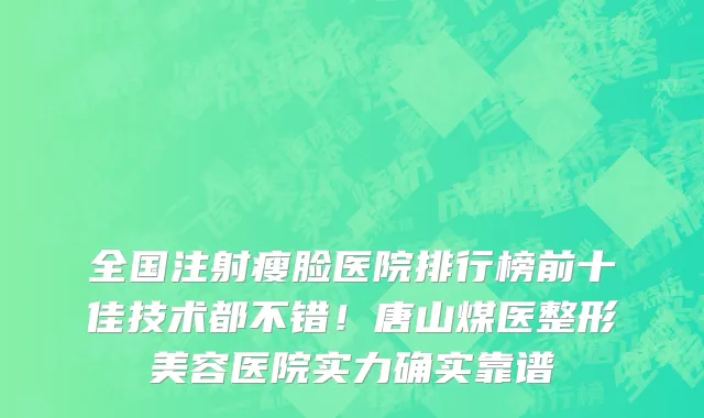 全国注射瘦脸医院排行榜前十佳技术都不错！唐山煤医整形美容医院实力确实靠谱