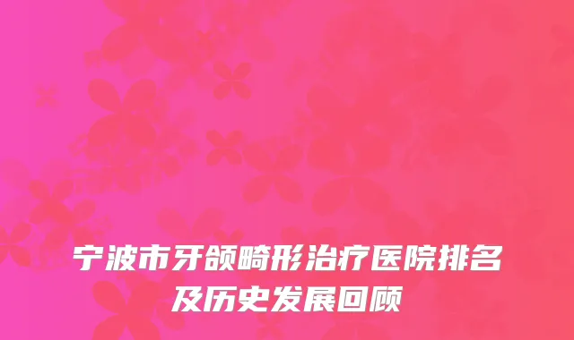 宁波市牙颌畸形治疗医院排名及历史发展回顾