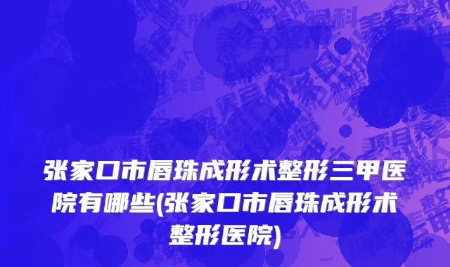 张家口市唇珠成形术整形三甲医院有哪些(张家口市唇珠成形术整形医院)
