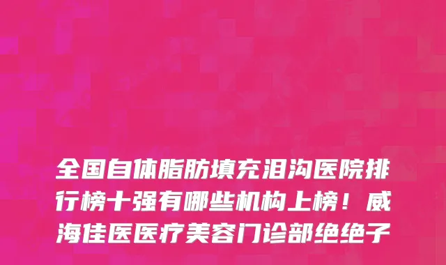 全国自体脂肪填充泪沟医院排行榜十强有哪些机构上榜!威海佳医医疗美容门诊部绝绝子