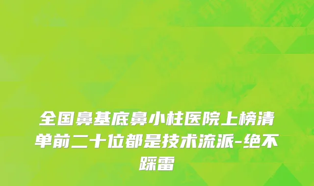全国鼻基底鼻小柱医院上榜清单前二十位都是技术流派-绝不踩雷